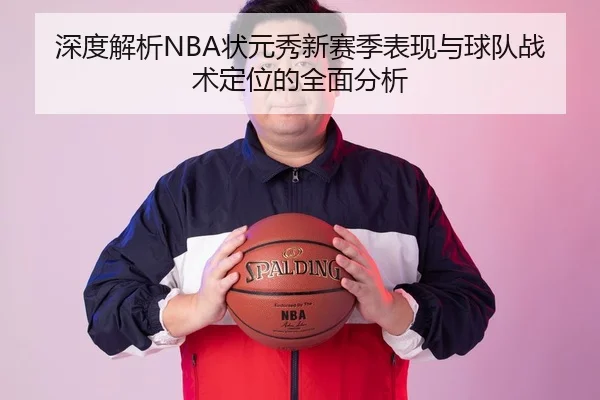 深度解析NBA状元秀新赛季表现与球队战术定位的全面分析 - WM